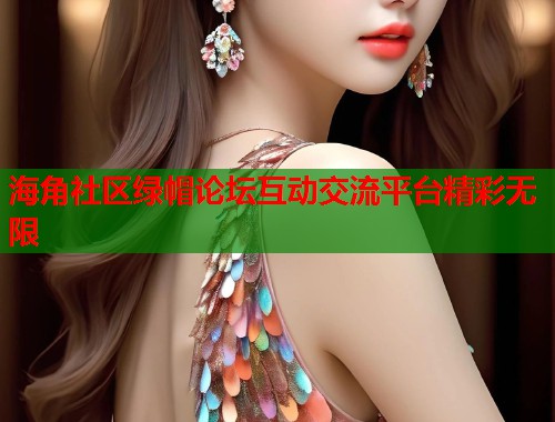 海角社区绿帽论坛互动交流平台精彩无限