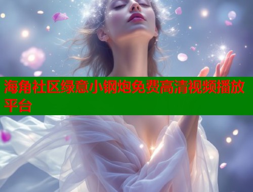 海角社区绿意小钢炮免费高清视频播放平台