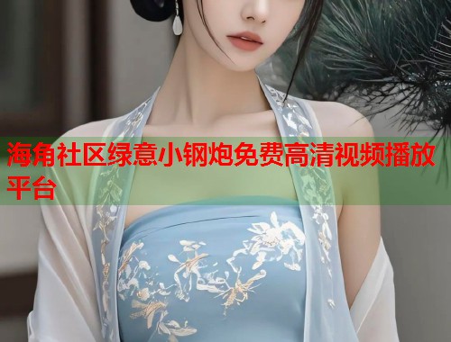 海角社区绿意小钢炮免费高清视频播放平台
