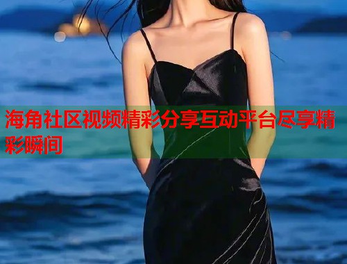 海角社区视频精彩分享互动平台尽享精彩瞬间