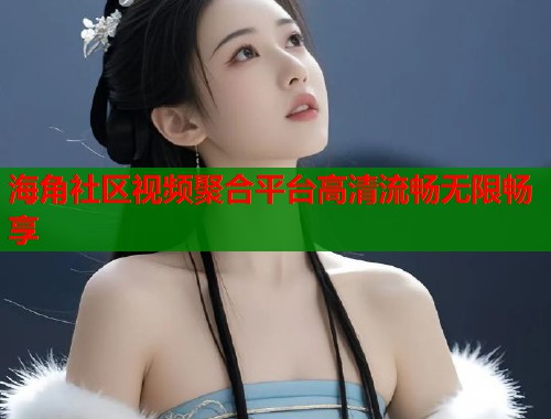 海角社区视频聚合平台高清流畅无限畅享