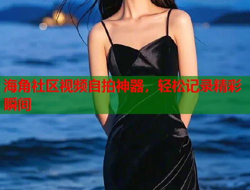 海角社区视频自拍神器，轻松记录精彩瞬间