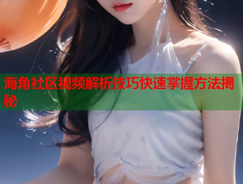 海角社区视频解析技巧快速掌握方法揭秘