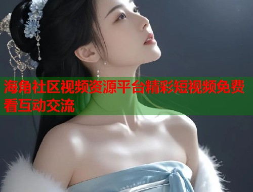 海角社区视频资源平台精彩短视频免费看互动交流