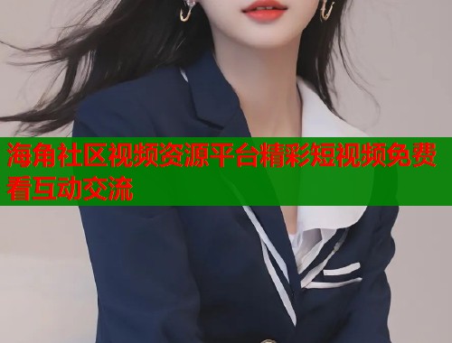 海角社区视频资源平台精彩短视频免费看互动交流