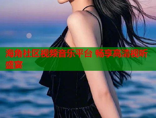 海角社区视频音乐平台 畅享高清视听盛宴