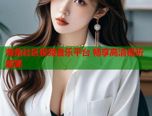 海角社区视频音乐平台 畅享高清视听盛宴