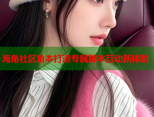 海角社区角本打造专属脚本互动新体验