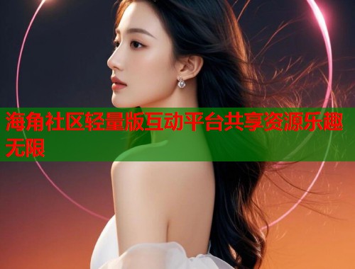 海角社区轻量版互动平台共享资源乐趣无限