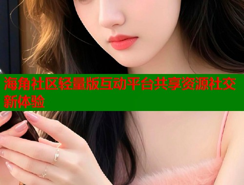 海角社区轻量版互动平台共享资源社交新体验