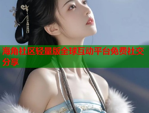 海角社区轻量版全球互动平台免费社交分享