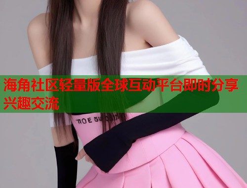 海角社区轻量版全球互动平台即时分享兴趣交流