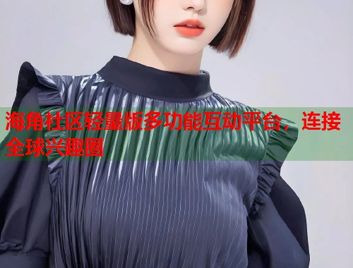 海角社区轻量版多功能互动平台，连接全球兴趣圈