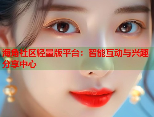海角社区轻量版平台：智能互动与兴趣分享中心