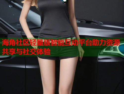 海角社区轻量版智能互动平台助力资源共享与社交体验
