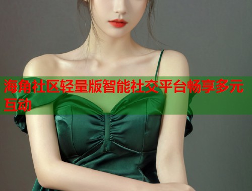海角社区轻量版智能社交平台畅享多元互动