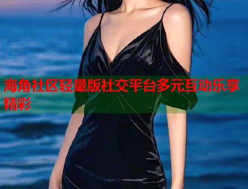 海角社区轻量版社交平台多元互动乐享精彩