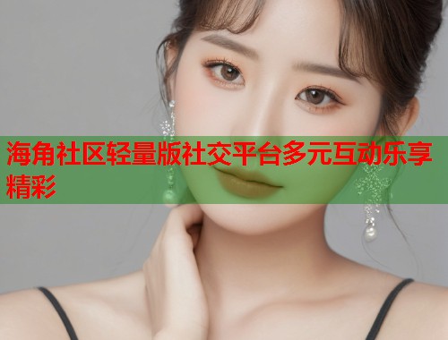 海角社区轻量版社交平台多元互动乐享精彩