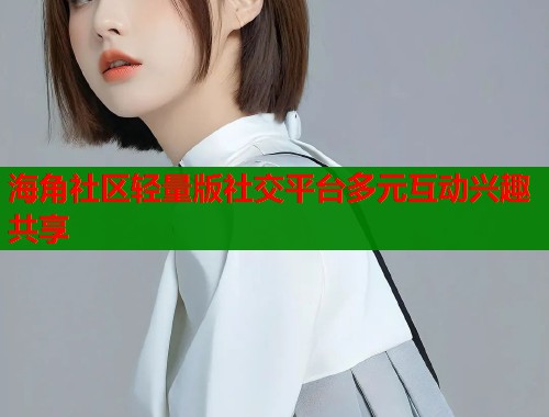 海角社区轻量版社交平台多元互动兴趣共享