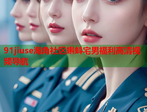 91jiuse海角社区蝌蚪宅男福利高清视频导航
