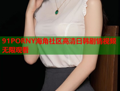 91PORNY海角社区高清日韩剧情视频无限观看