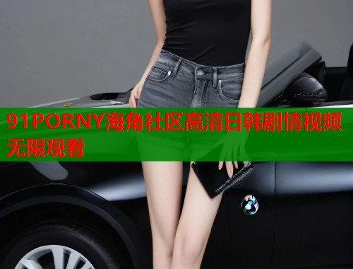 91PORNY海角社区高清日韩剧情视频无限观看