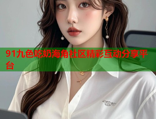91九色吃奶海角社区精彩互动分享平台