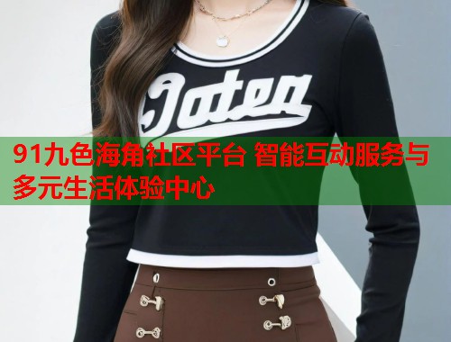 91九色海角社区平台 智能互动服务与多元生活体验中心