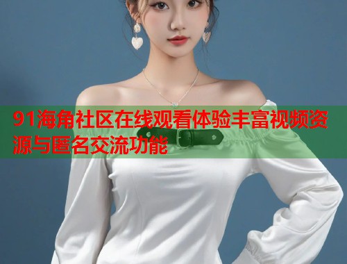 91海角社区在线观看体验丰富视频资源与匿名交流功能