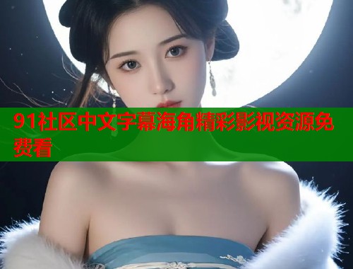 91社区中文字幕海角精彩影视资源免费看