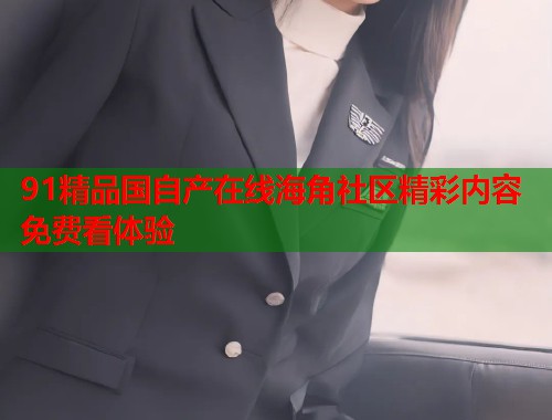 91精品国自产在线海角社区精彩内容免费看体验