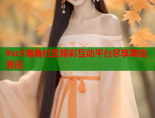 9sc9海角社区精彩互动平台尽享潮流资讯
