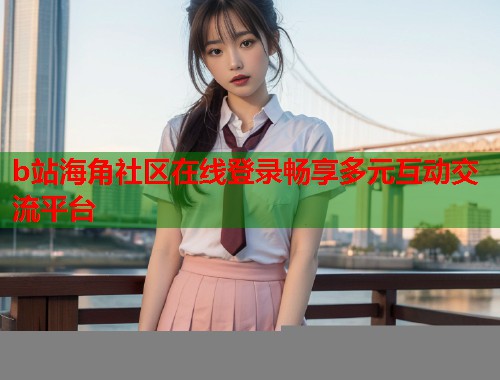 b站海角社区在线登录畅享多元互动交流平台