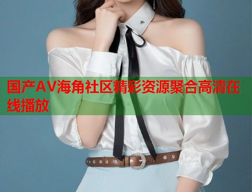国产AV海角社区精彩资源聚合高清在线播放