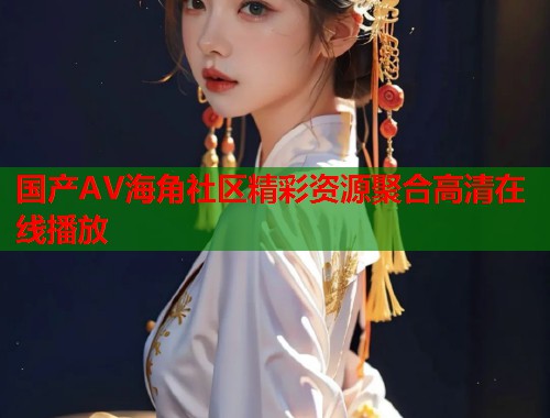 国产AV海角社区精彩资源聚合高清在线播放