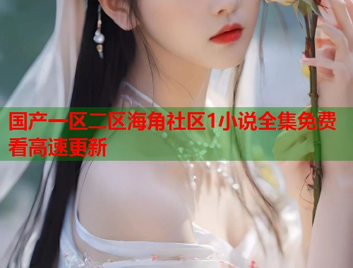 国产一区二区海角社区1小说全集免费看高速更新