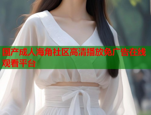 国产成人海角社区高清播放免广告在线观看平台