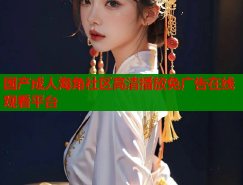 国产成人海角社区高清播放免广告在线观看平台