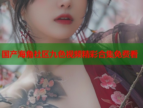 国产海角社区九色视频精彩合集免费看