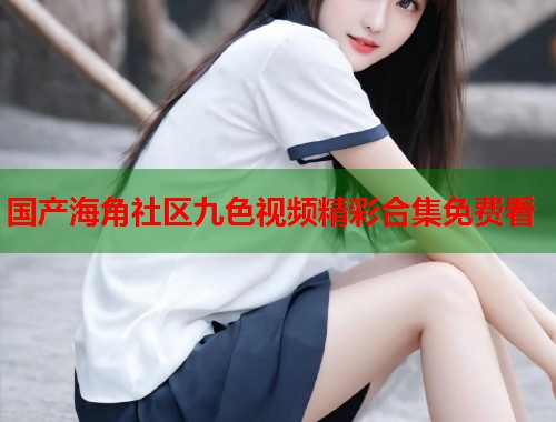 国产海角社区九色视频精彩合集免费看