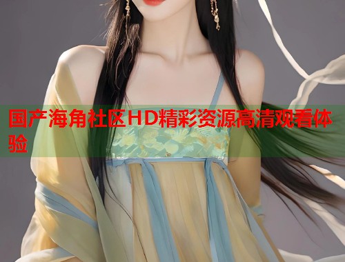 国产海角社区HD精彩资源高清观看体验