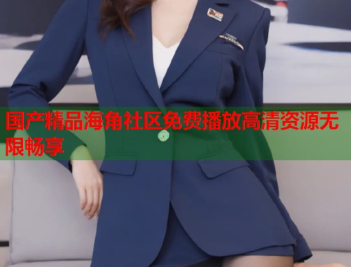 国产精品海角社区免费播放高清资源无限畅享