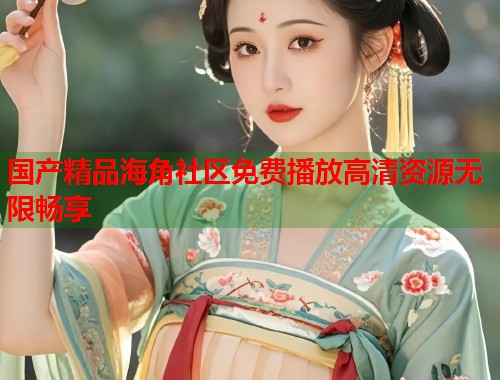 国产精品海角社区免费播放高清资源无限畅享