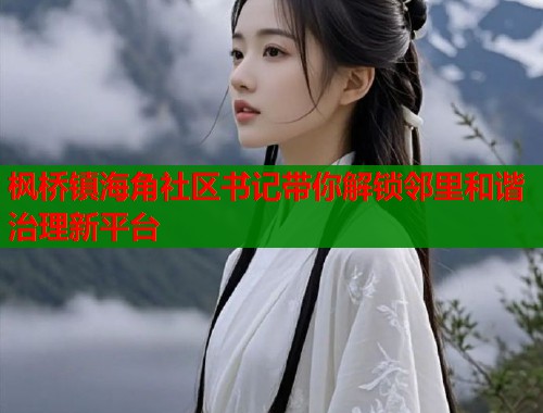 枫桥镇海角社区书记带你解锁邻里和谐治理新平台