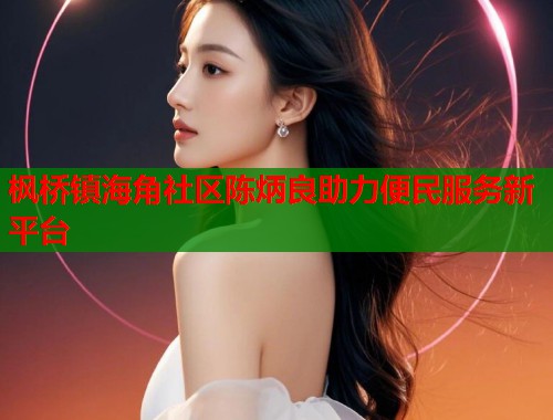 枫桥镇海角社区陈炳良助力便民服务新平台