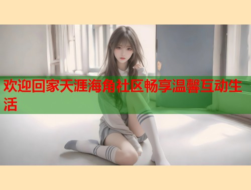 欢迎回家天涯海角社区畅享温馨互动生活