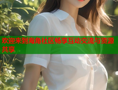 欢迎来到海角社区畅享互动交流与资源共享