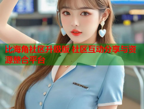 比海角社区升级版 社区互动分享与资源整合平台