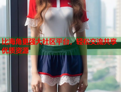 比海角更强大社区平台，轻松交流共享优质资源