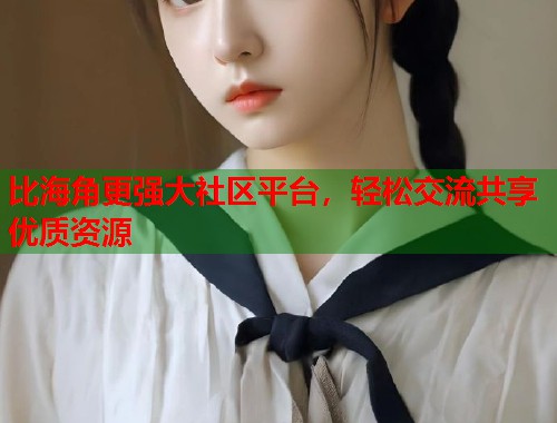 比海角更强大社区平台，轻松交流共享优质资源